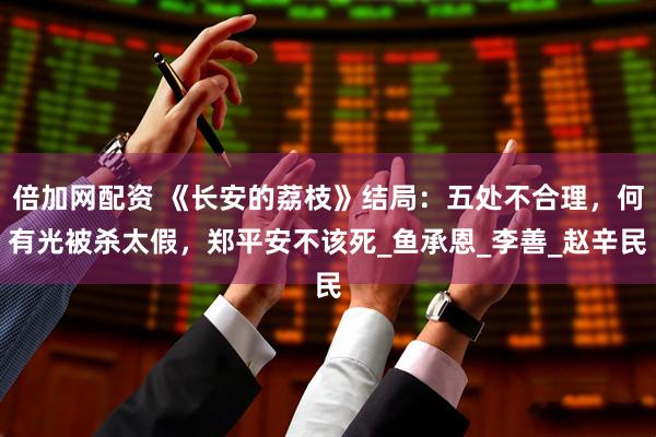 倍加网配资 《长安的荔枝》结局：五处不合理，何有光被杀太假，郑平安不该死_鱼承恩_李善_赵辛民