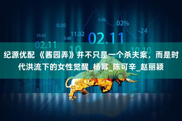 纪源优配 《酱园弄》并不只是一个杀夫案，而是时代洪流下的女性觉醒_杨幂_陈可辛_赵丽颖