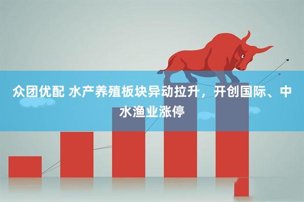 众团优配 水产养殖板块异动拉升，开创国际、中水渔业涨停