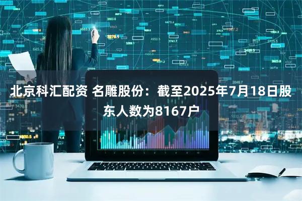 北京科汇配资 名雕股份：截至2025年7月18日股东人数为8167户