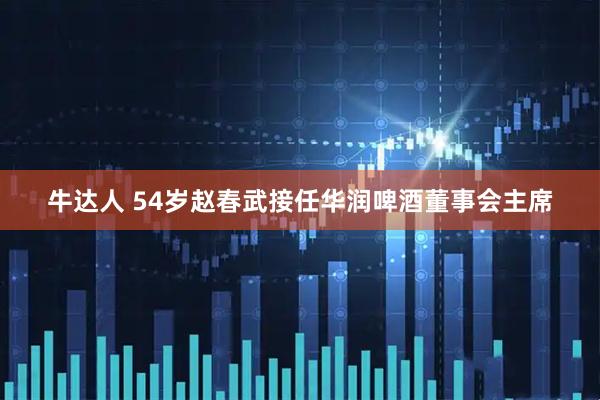 牛达人 54岁赵春武接任华润啤酒董事会主席