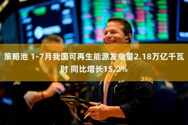 策略池 1-7月我国可再生能源发电量2.18万亿千瓦时 同比增长15.2%