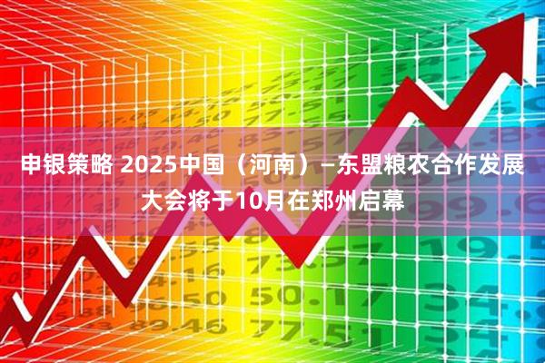 申银策略 2025中国（河南）—东盟粮农合作发展大会将于10月在郑州启幕