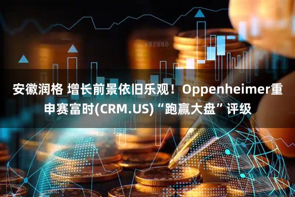 安徽润格 增长前景依旧乐观！Oppenheimer重申赛富时(CRM.US)“跑赢大盘”评级