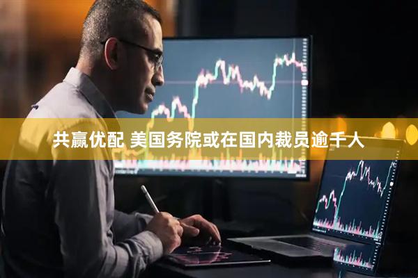 共赢优配 美国务院或在国内裁员逾千人