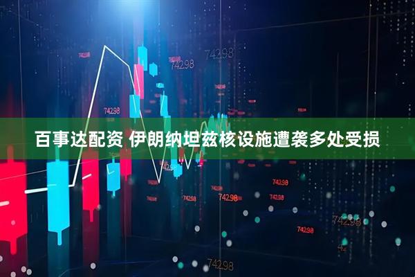 百事达配资 伊朗纳坦兹核设施遭袭多处受损