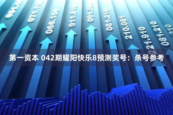 第一资本 042期耀阳快乐8预测奖号：杀号参考